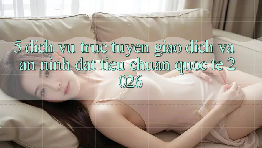 5. Dịch vụ trực tuyến Giao Dịch Và An ninh Đạt Tiêu Chuẩn Quốc Tế 2026 5. Dịch vụ trực tuyến Giao Dịch Và An ninh Đạt Tiêu Chuẩn Quốc Tế 2026