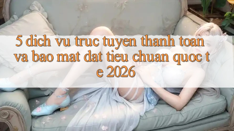 5. Dịch vụ trực tuyến Thanh toán Và Bảo Mật Đạt Tiêu Chuẩn Quốc Tế 2026 5. Dịch vụ trực tuyến Thanh toán Và Bảo Mật Đạt Tiêu Chuẩn Quốc Tế 2026