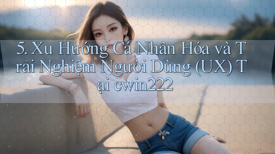 5. Xu Hướng Cá Nhân Hóa và Trải Nghiệm Người Dùng (UX) Tại cwin222 5. Xu Hướng Cá Nhân Hóa và Trải Nghiệm Người Dùng (UX) Tại cwin222