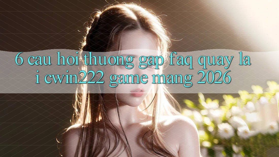 6. Câu Hỏi Thường Gặp (FAQ) Quay lại cwin222 - Game mạng 2026 6. Câu Hỏi Thường Gặp (FAQ) Quay lại cwin222 - Game mạng 2026