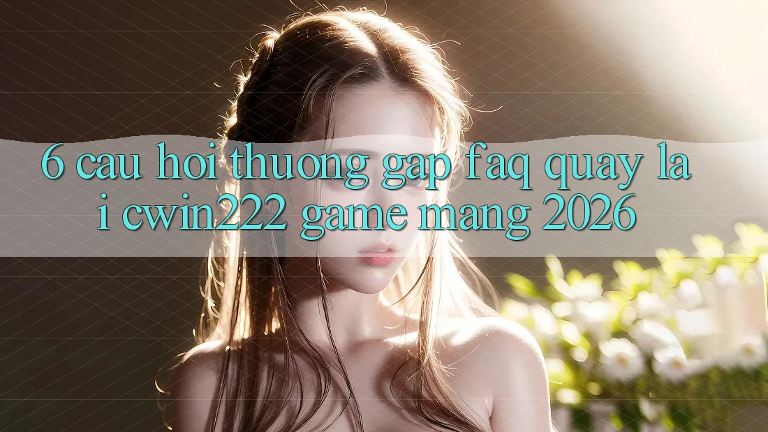 6. Câu Hỏi Thường Gặp (FAQ) Quay lại cwin222 - Game mạng 2026 6. Câu Hỏi Thường Gặp (FAQ) Quay lại cwin222 - Game mạng 2026