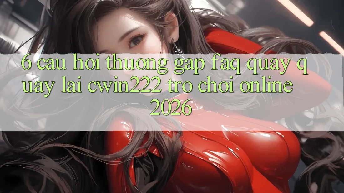 6. Câu Hỏi Thường Gặp (FAQ) Quay quay lại cwin222 - Trò chơi Online 2026 6. Câu Hỏi Thường Gặp (FAQ) Quay quay lại cwin222 - Trò chơi Online 2026