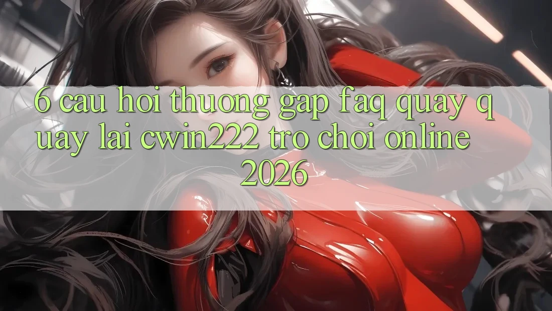 6. Câu Hỏi Thường Gặp (FAQ) Quay quay lại cwin222 - Trò chơi Online 2026 6. Câu Hỏi Thường Gặp (FAQ) Quay quay lại cwin222 - Trò chơi Online 2026