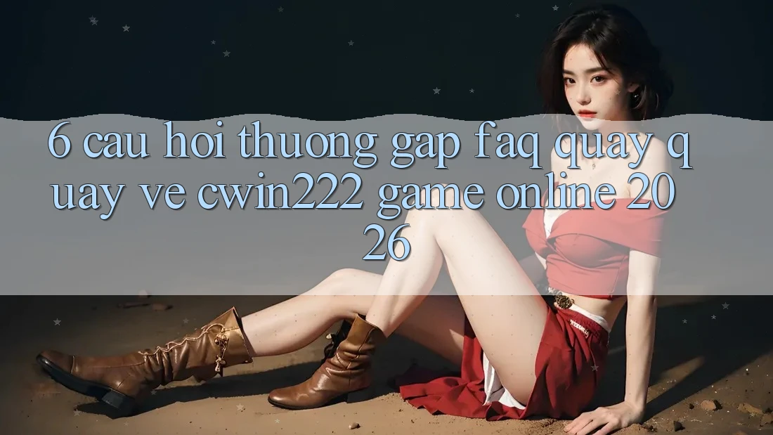 6. Câu Hỏi Thường Gặp (FAQ) Quay quay về cwin222 - Game Online 2026