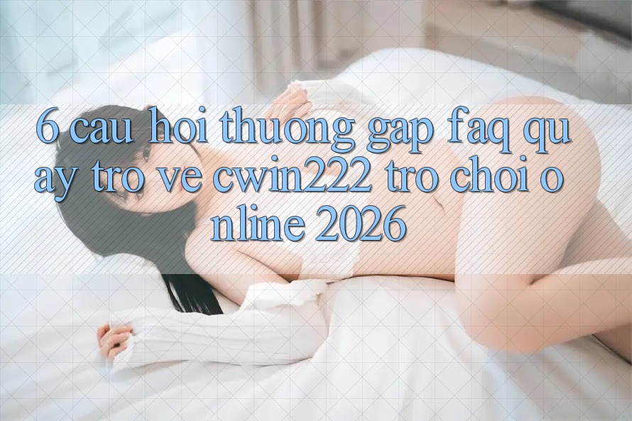 6. Câu Hỏi Thường Gặp (FAQ) Quay trở về cwin222 - Trò chơi Online 2026 6. Câu Hỏi Thường Gặp (FAQ) Quay trở về cwin222 - Trò chơi Online 2026
