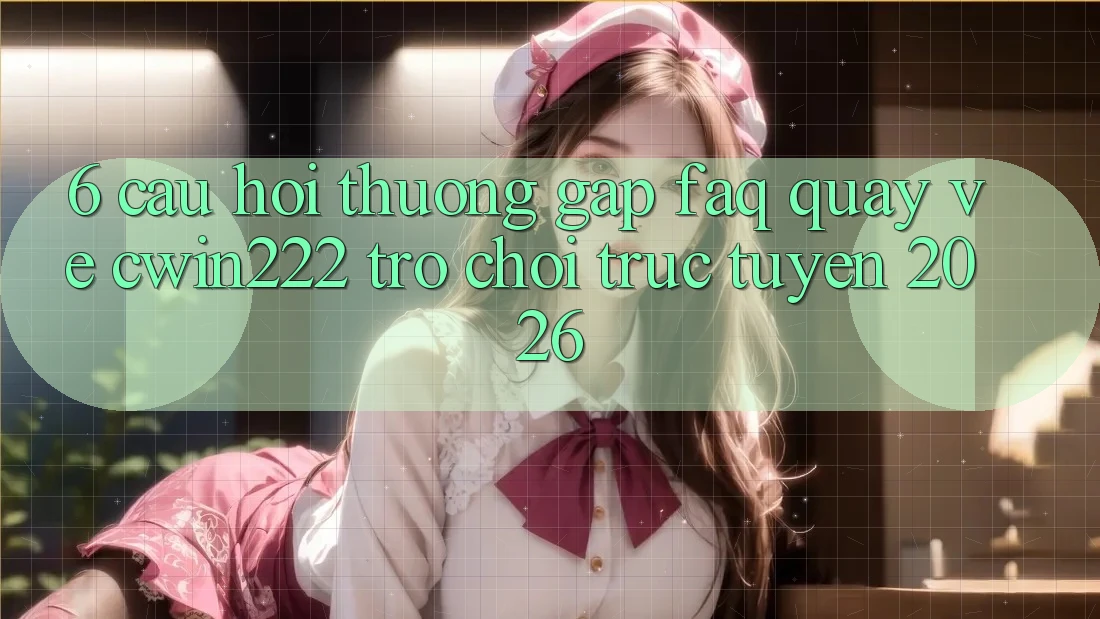 6. Câu Hỏi Thường Gặp (FAQ) Quay về cwin222 - Trò chơi trực tuyến 2026 6. Câu Hỏi Thường Gặp (FAQ) Quay về cwin222 - Trò chơi trực tuyến 2026