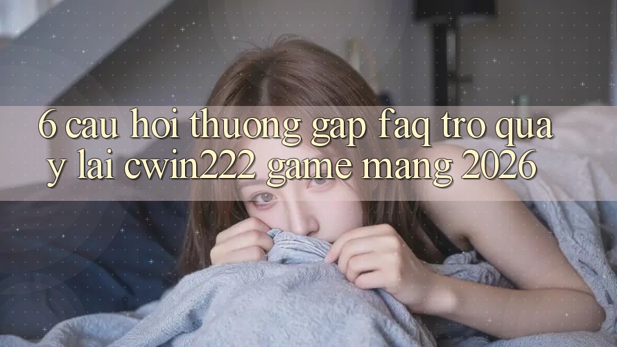 6. Câu Hỏi Thường Gặp (FAQ) Trở quay lại cwin222 - Game mạng 2026 6. Câu Hỏi Thường Gặp (FAQ) Trở quay lại cwin222 - Game mạng 2026