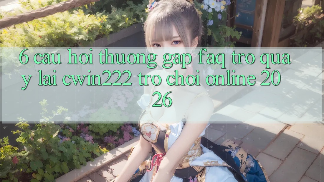 6. Câu Hỏi Thường Gặp (FAQ) Trở quay lại cwin222 - Trò chơi Online 2026 6. Câu Hỏi Thường Gặp (FAQ) Trở quay lại cwin222 - Trò chơi Online 2026
