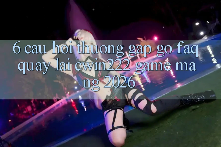 6. Câu Hỏi Thường Gặp gỡ (FAQ) Quay lại cwin222 - Game mạng 2026 6. Câu Hỏi Thường Gặp gỡ (FAQ) Quay lại cwin222 - Game mạng 2026