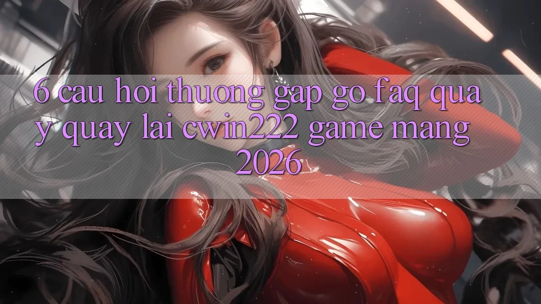 6. Câu Hỏi Thường Gặp gỡ (FAQ) Quay quay lại cwin222 - Game mạng 2026 6. Câu Hỏi Thường Gặp gỡ (FAQ) Quay quay lại cwin222 - Game mạng 2026