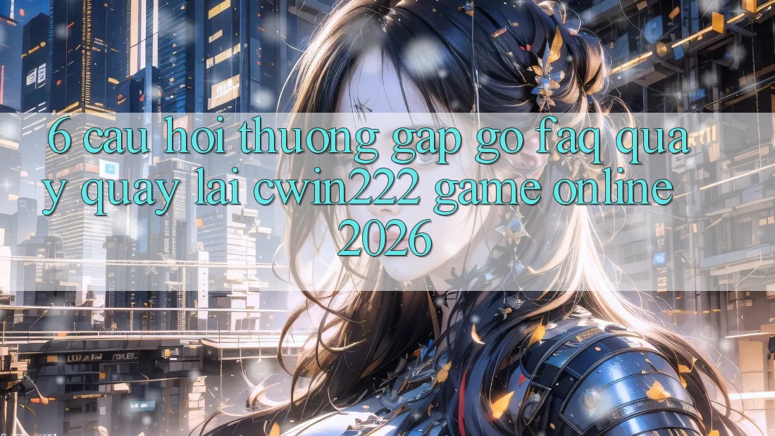 6. Câu Hỏi Thường Gặp gỡ (FAQ) Quay quay lại cwin222 - Game Online 2026 6. Câu Hỏi Thường Gặp gỡ (FAQ) Quay quay lại cwin222 - Game Online 2026