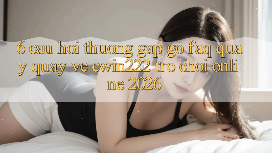 6. Câu Hỏi Thường Gặp gỡ (FAQ) Quay quay về cwin222 - Trò chơi Online 2026 6. Câu Hỏi Thường Gặp gỡ (FAQ) Quay quay về cwin222 - Trò chơi Online 2026