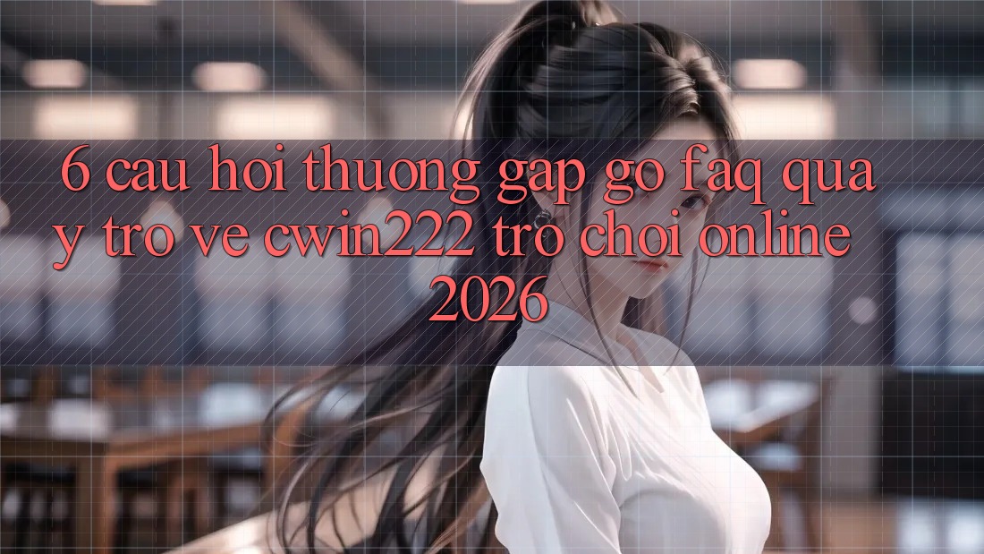 6. Câu Hỏi Thường Gặp gỡ (FAQ) Quay trở về cwin222 - Trò chơi Online 2026 6. Câu Hỏi Thường Gặp gỡ (FAQ) Quay trở về cwin222 - Trò chơi Online 2026