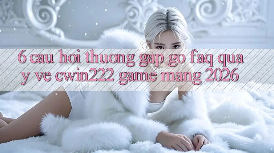 6. Câu Hỏi Thường Gặp gỡ (FAQ) Quay về cwin222 - Game mạng 2026 6. Câu Hỏi Thường Gặp gỡ (FAQ) Quay về cwin222 - Game mạng 2026