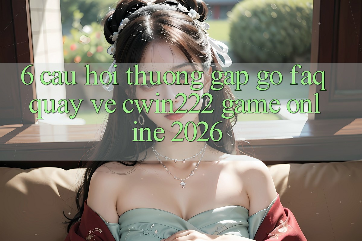6. Câu Hỏi Thường Gặp gỡ (FAQ) Quay về cwin222 - Game online 2026