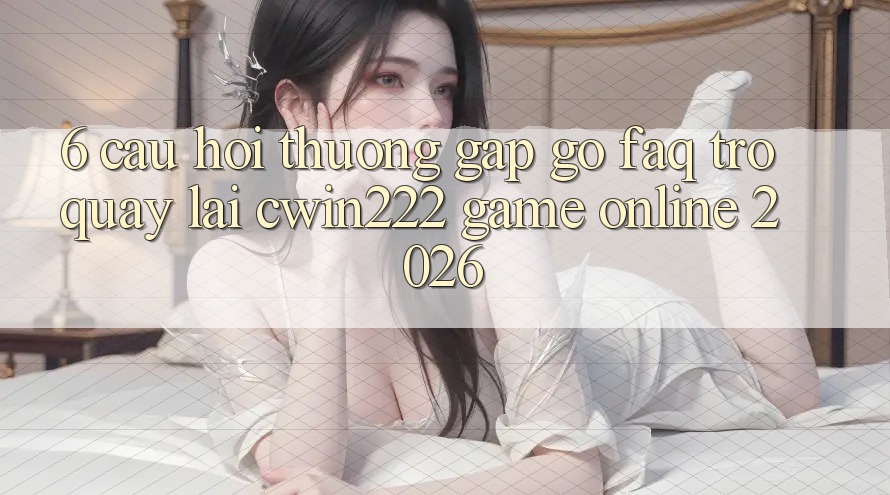 6. Câu Hỏi Thường Gặp gỡ (FAQ) Trở quay lại cwin222 - Game Online 2026 6. Câu Hỏi Thường Gặp gỡ (FAQ) Trở quay lại cwin222 - Game Online 2026