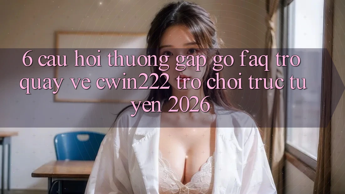 6. Câu Hỏi Thường Gặp gỡ (FAQ) Trở quay về cwin222 - Trò chơi trực tuyến 2026 6. Câu Hỏi Thường Gặp gỡ (FAQ) Trở quay về cwin222 - Trò chơi trực tuyến 2026