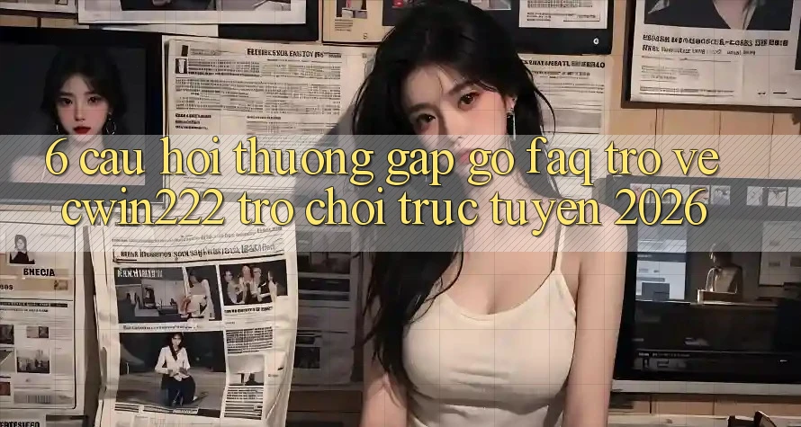 6. Câu Hỏi Thường Gặp gỡ (FAQ) Trở về cwin222 - Trò chơi trực tuyến 2026 6. Câu Hỏi Thường Gặp gỡ (FAQ) Trở về cwin222 - Trò chơi trực tuyến 2026
