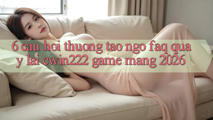 6. Câu Hỏi Thường Tao ngộ (FAQ) Quay lại cwin222 - Game mạng 2026 6. Câu Hỏi Thường Tao ngộ (FAQ) Quay lại cwin222 - Game mạng 2026