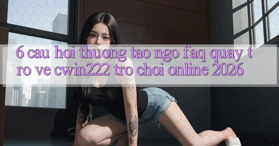 6. Câu Hỏi Thường Tao ngộ (FAQ) Quay trở về cwin222 - Trò chơi Online 2026 6. Câu Hỏi Thường Tao ngộ (FAQ) Quay trở về cwin222 - Trò chơi Online 2026