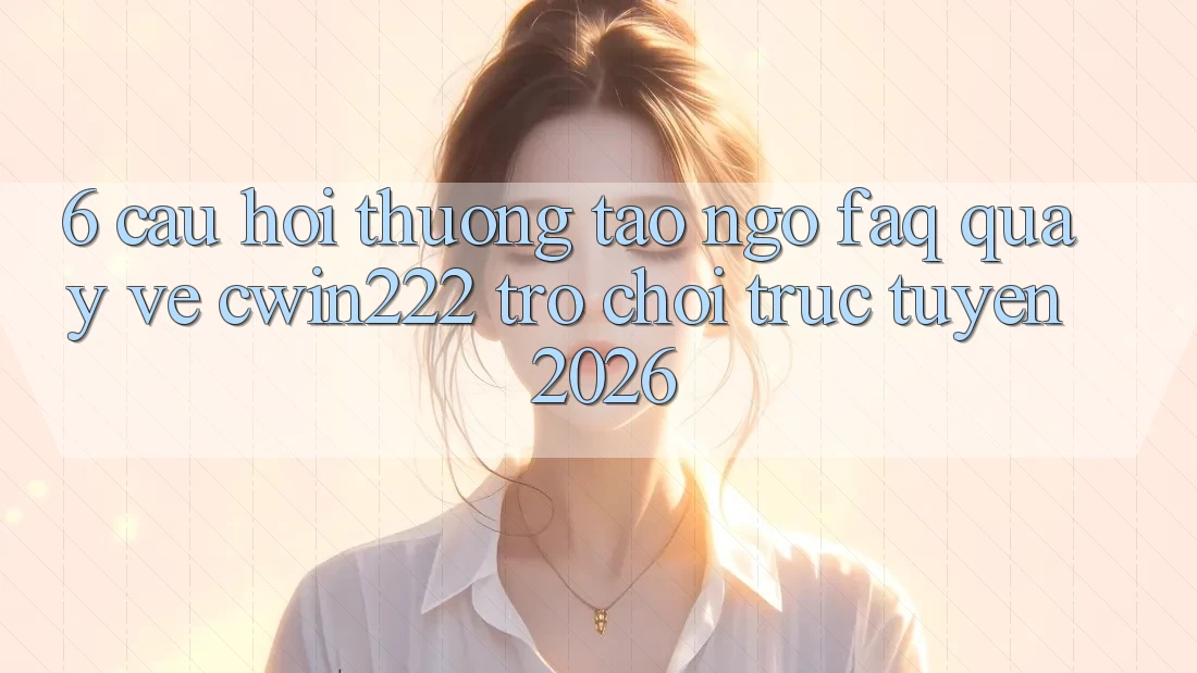 6. Câu Hỏi Thường Tao ngộ (FAQ) Quay về cwin222 - Trò chơi trực tuyến 2026 6. Câu Hỏi Thường Tao ngộ (FAQ) Quay về cwin222 - Trò chơi trực tuyến 2026