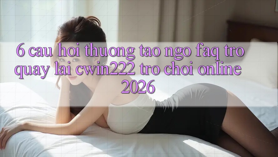 6. Câu Hỏi Thường Tao ngộ (FAQ) Trở quay lại cwin222 - Trò chơi Online 2026 6. Câu Hỏi Thường Tao ngộ (FAQ) Trở quay lại cwin222 - Trò chơi Online 2026