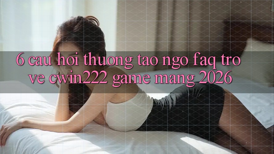 6. Câu Hỏi Thường Tao ngộ (FAQ) Trở về cwin222 - Game mạng 2026 6. Câu Hỏi Thường Tao ngộ (FAQ) Trở về cwin222 - Game mạng 2026