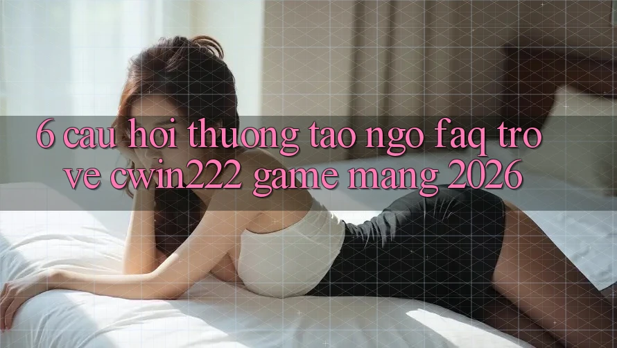 6. Câu Hỏi Thường Tao ngộ (FAQ) Trở về cwin222 - Game mạng 2026 6. Câu Hỏi Thường Tao ngộ (FAQ) Trở về cwin222 - Game mạng 2026