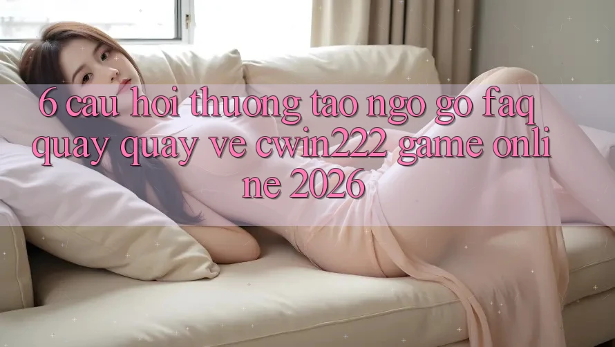 6. Câu Hỏi Thường Tao ngộ gỡ (FAQ) Quay quay về cwin222 - Game Online 2026 6. Câu Hỏi Thường Tao ngộ gỡ (FAQ) Quay quay về cwin222 - Game Online 2026