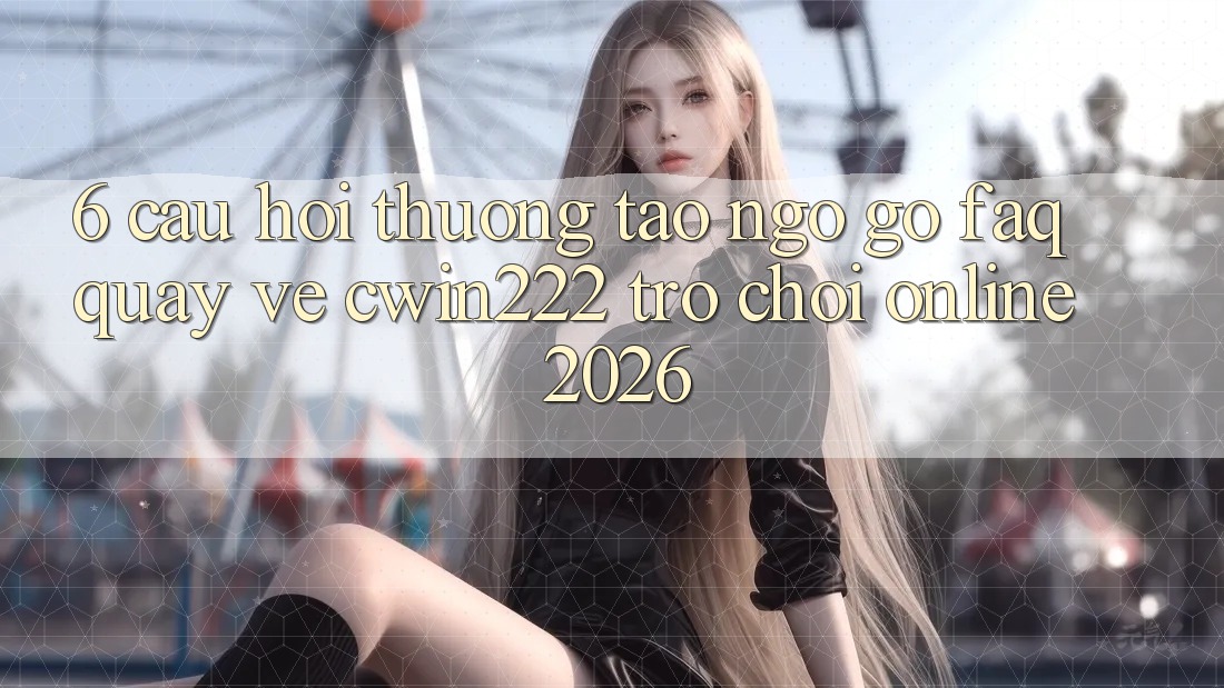 6. Câu Hỏi Thường Tao ngộ gỡ (FAQ) Quay về cwin222 - Trò chơi Online 2026 6. Câu Hỏi Thường Tao ngộ gỡ (FAQ) Quay về cwin222 - Trò chơi Online 2026