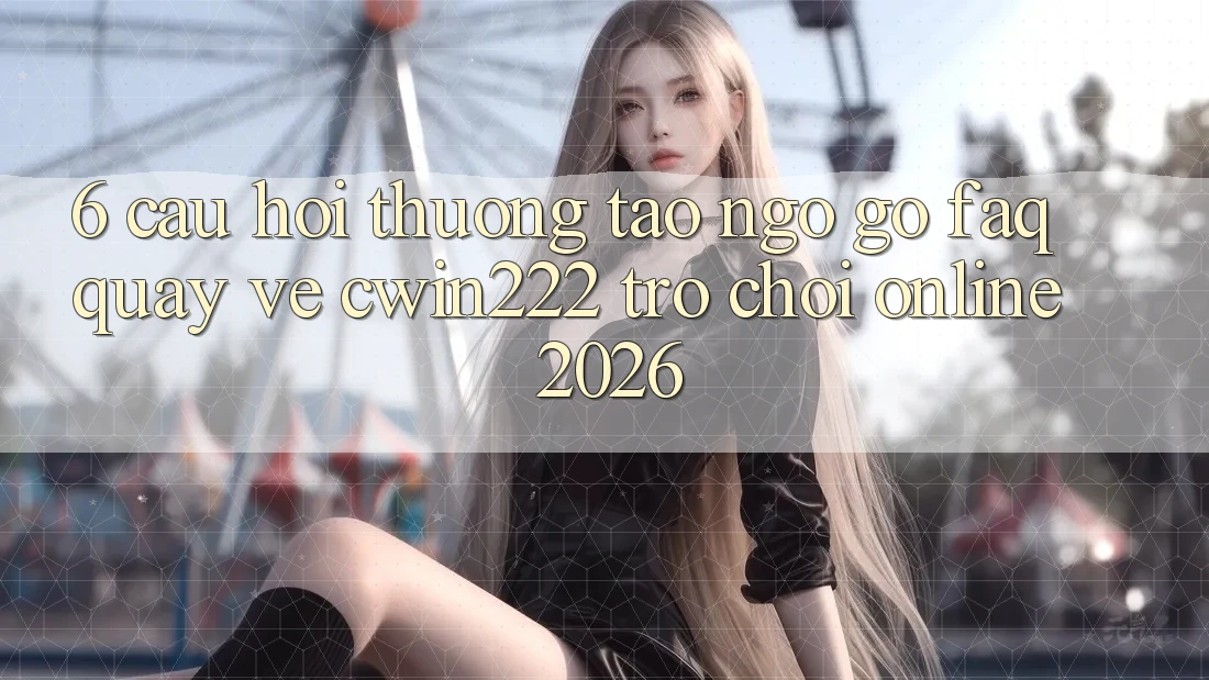 6. Câu Hỏi Thường Tao ngộ gỡ (FAQ) Quay về cwin222 - Trò chơi Online 2026 6. Câu Hỏi Thường Tao ngộ gỡ (FAQ) Quay về cwin222 - Trò chơi Online 2026