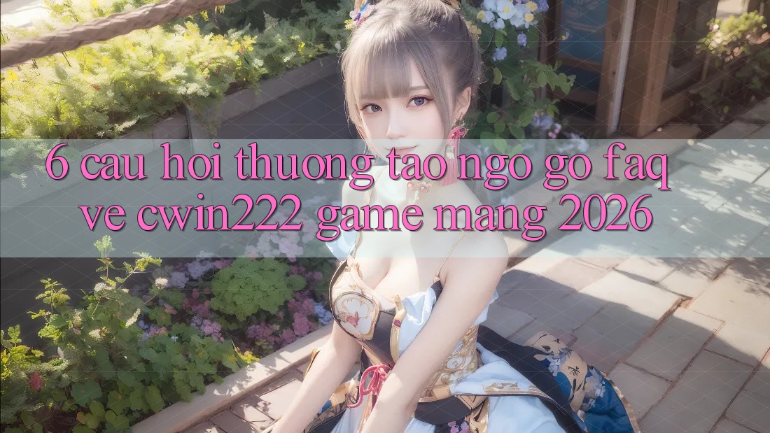 6. Câu Hỏi Thường Tao ngộ gỡ (FAQ) Về cwin222 - Game mạng 2026 6. Câu Hỏi Thường Tao ngộ gỡ (FAQ) Về cwin222 - Game mạng 2026