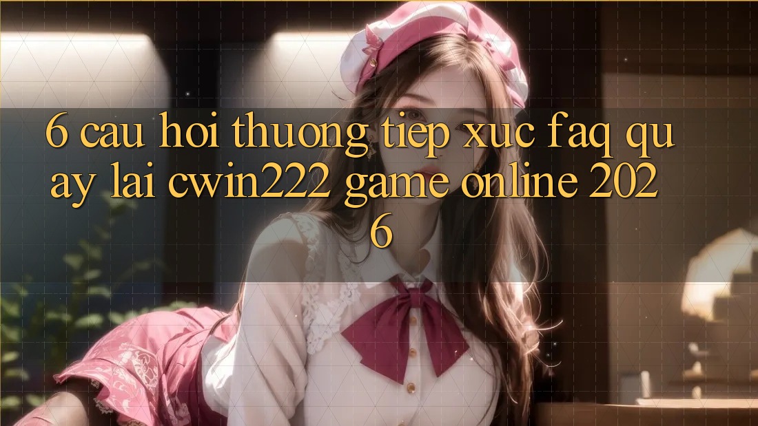 6. Câu Hỏi Thường Tiếp xúc (FAQ) Quay lại cwin222 - Game online 2026 6. Câu Hỏi Thường Tiếp xúc (FAQ) Quay lại cwin222 - Game online 2026