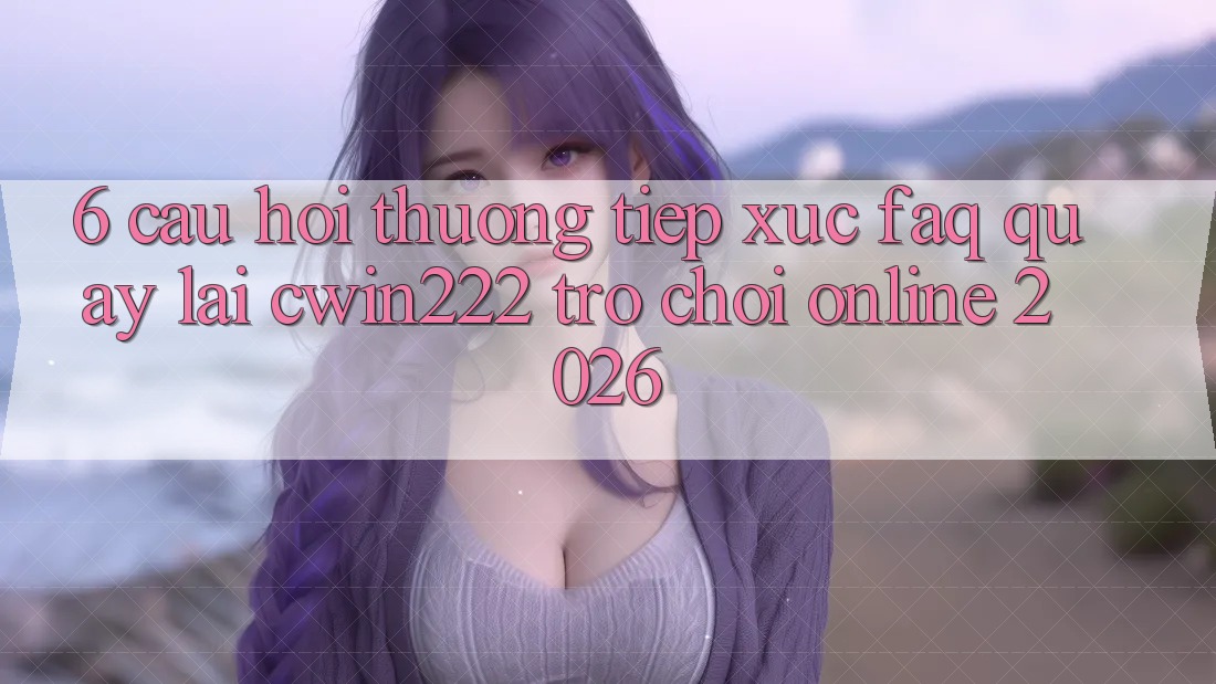6. Câu Hỏi Thường Tiếp xúc (FAQ) Quay lại cwin222 - Trò chơi Online 2026 6. Câu Hỏi Thường Tiếp xúc (FAQ) Quay lại cwin222 - Trò chơi Online 2026