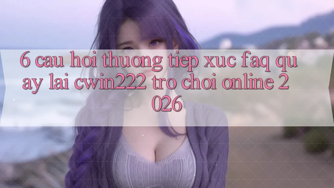 6. Câu Hỏi Thường Tiếp xúc (FAQ) Quay lại cwin222 - Trò chơi Online 2026 6. Câu Hỏi Thường Tiếp xúc (FAQ) Quay lại cwin222 - Trò chơi Online 2026