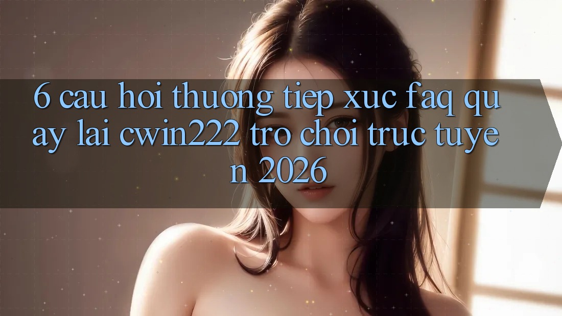 6. Câu Hỏi Thường Tiếp xúc (FAQ) Quay lại cwin222 - Trò chơi trực tuyến 2026 6. Câu Hỏi Thường Tiếp xúc (FAQ) Quay lại cwin222 - Trò chơi trực tuyến 2026