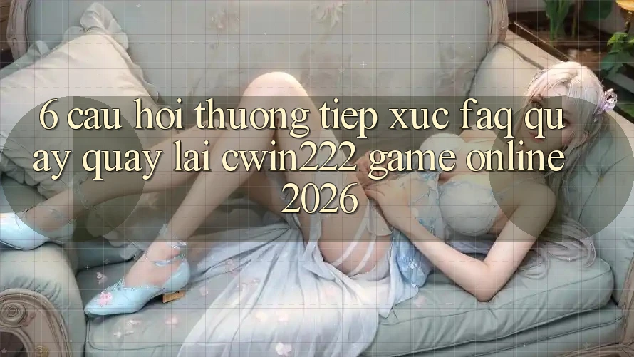 6. Câu Hỏi Thường Tiếp xúc (FAQ) Quay quay lại cwin222 - Game Online 2026 6. Câu Hỏi Thường Tiếp xúc (FAQ) Quay quay lại cwin222 - Game Online 2026