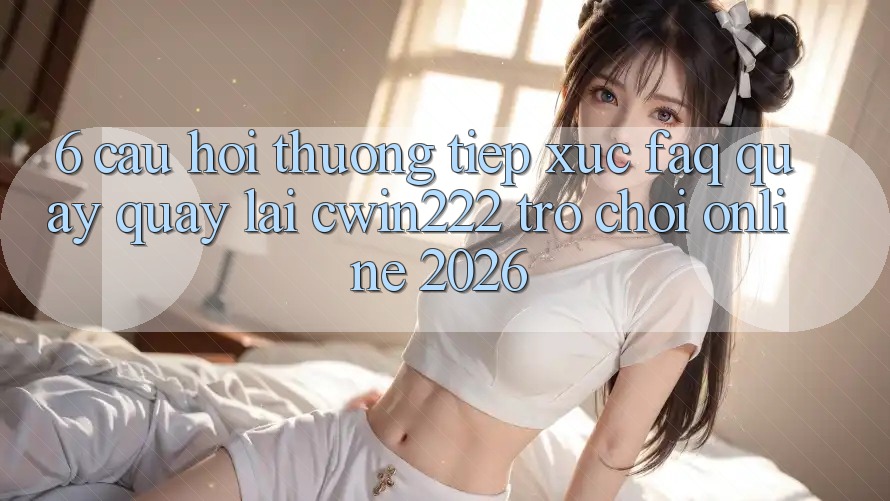 6. Câu Hỏi Thường Tiếp xúc (FAQ) Quay quay lại cwin222 - Trò chơi Online 2026 6. Câu Hỏi Thường Tiếp xúc (FAQ) Quay quay lại cwin222 - Trò chơi Online 2026