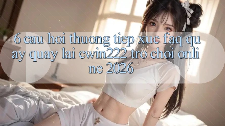 6. Câu Hỏi Thường Tiếp xúc (FAQ) Quay quay lại cwin222 - Trò chơi Online 2026 6. Câu Hỏi Thường Tiếp xúc (FAQ) Quay quay lại cwin222 - Trò chơi Online 2026