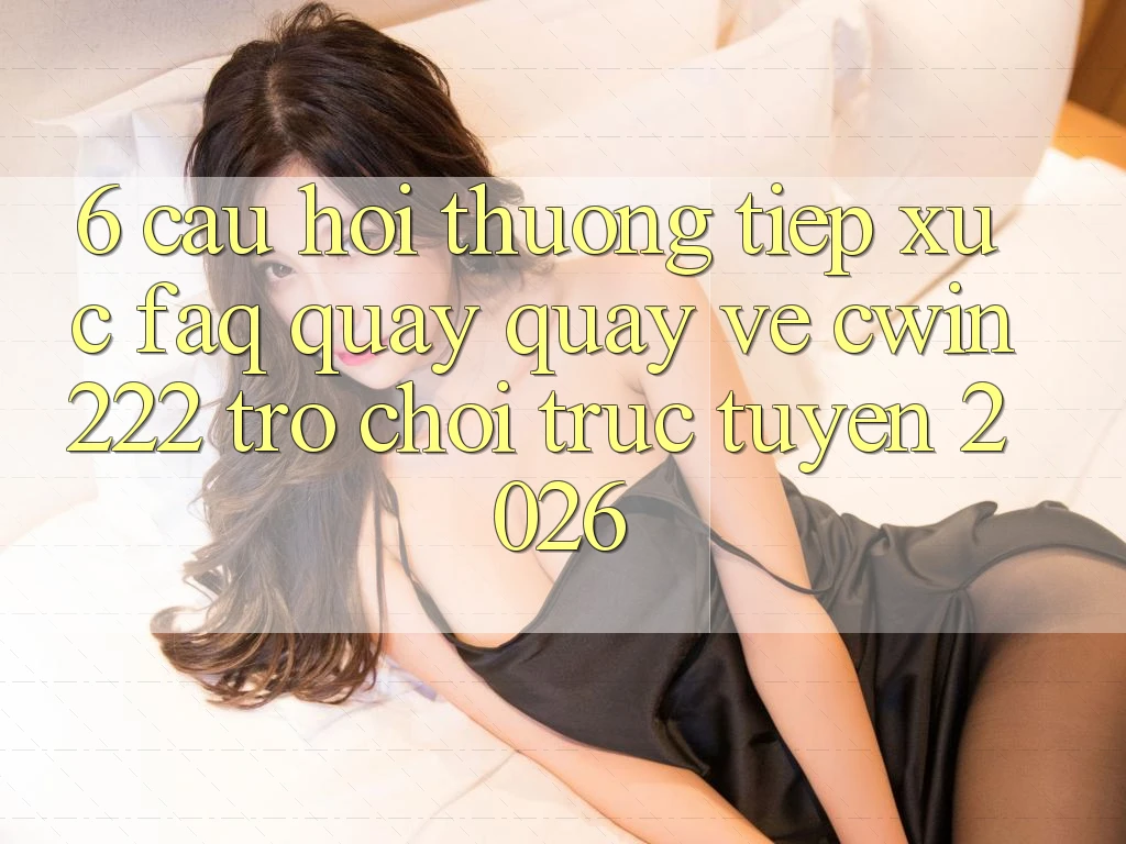 6. Câu Hỏi Thường Tiếp xúc (FAQ) Quay quay về cwin222 - Trò chơi trực tuyến 2026 6. Câu Hỏi Thường Tiếp xúc (FAQ) Quay quay về cwin222 - Trò chơi trực tuyến 2026