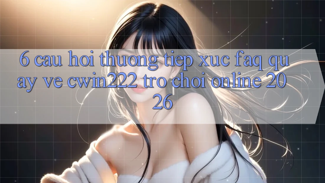 6. Câu Hỏi Thường Tiếp xúc (FAQ) Quay về cwin222 - Trò chơi Online 2026 6. Câu Hỏi Thường Tiếp xúc (FAQ) Quay về cwin222 - Trò chơi Online 2026