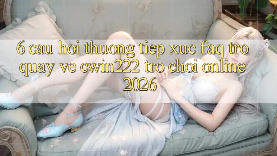 6. Câu Hỏi Thường Tiếp xúc (FAQ) Trở quay về cwin222 - Trò chơi Online 2026 6. Câu Hỏi Thường Tiếp xúc (FAQ) Trở quay về cwin222 - Trò chơi Online 2026