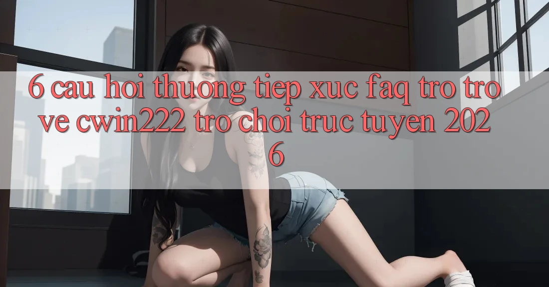 6. Câu Hỏi Thường Tiếp xúc (FAQ) Trở trở về cwin222 - Trò chơi trực tuyến 2026 6. Câu Hỏi Thường Tiếp xúc (FAQ) Trở trở về cwin222 - Trò chơi trực tuyến 2026