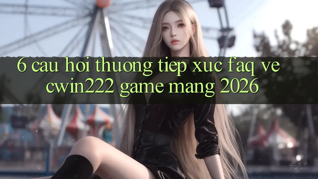 6. Câu Hỏi Thường Tiếp xúc (FAQ) Về cwin222 - Game mạng 2026 6. Câu Hỏi Thường Tiếp xúc (FAQ) Về cwin222 - Game mạng 2026