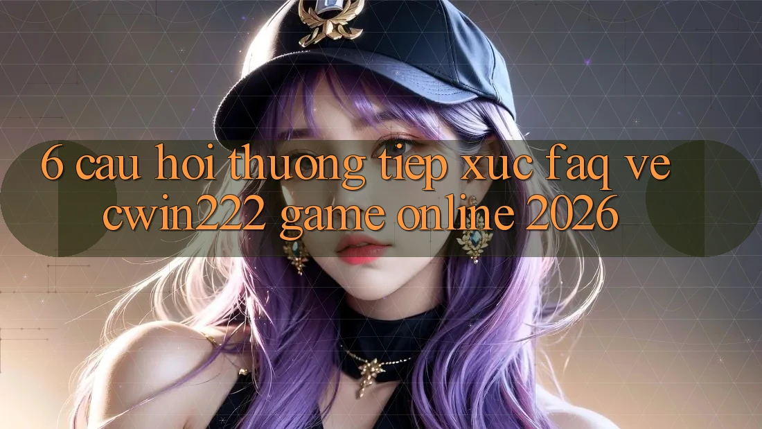 6. Câu Hỏi Thường Tiếp xúc (FAQ) Về cwin222 - Game Online 2026