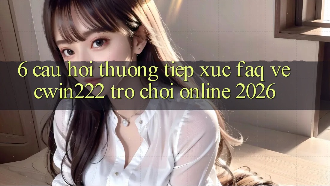 6. Câu Hỏi Thường Tiếp xúc (FAQ) Về cwin222 - Trò chơi Online 2026 6. Câu Hỏi Thường Tiếp xúc (FAQ) Về cwin222 - Trò chơi Online 2026