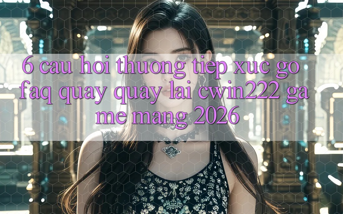 6. Câu Hỏi Thường Tiếp xúc gỡ (FAQ) Quay quay lại cwin222 - Game mạng 2026 6. Câu Hỏi Thường Tiếp xúc gỡ (FAQ) Quay quay lại cwin222 - Game mạng 2026