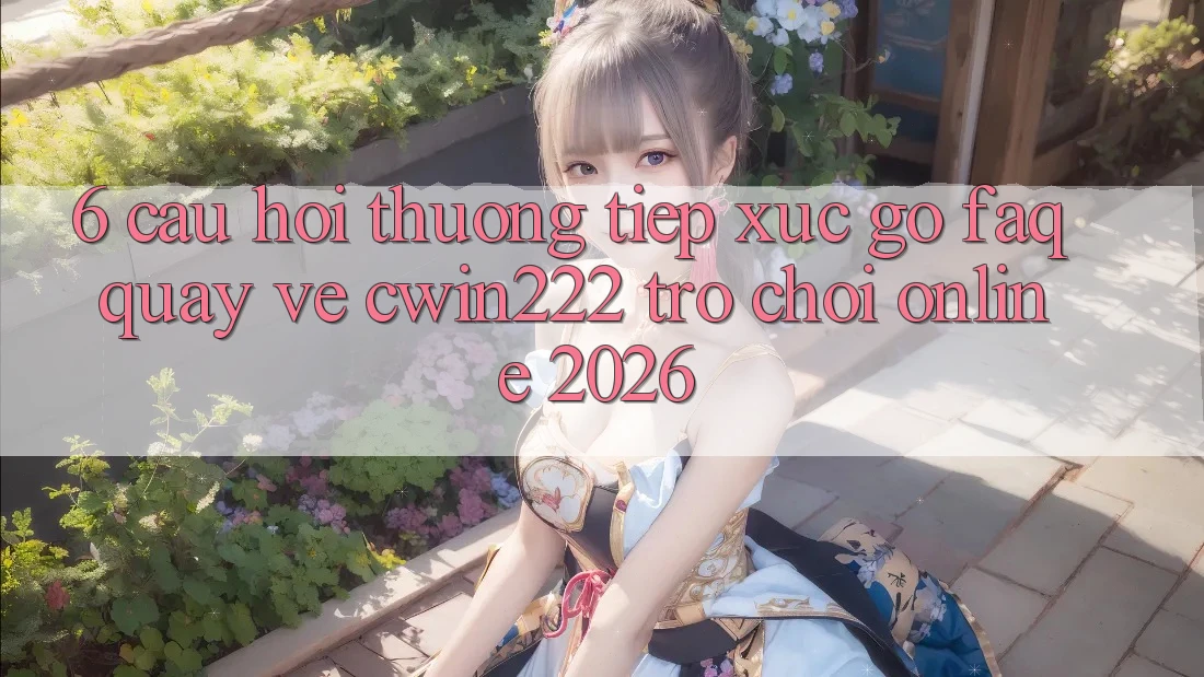6. Câu Hỏi Thường Tiếp xúc gỡ (FAQ) Quay về cwin222 - Trò chơi Online 2026