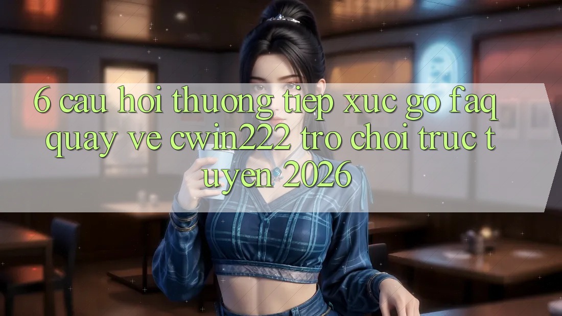 6. Câu Hỏi Thường Tiếp xúc gỡ (FAQ) Quay về cwin222 - Trò chơi trực tuyến 2026 6. Câu Hỏi Thường Tiếp xúc gỡ (FAQ) Quay về cwin222 - Trò chơi trực tuyến 2026