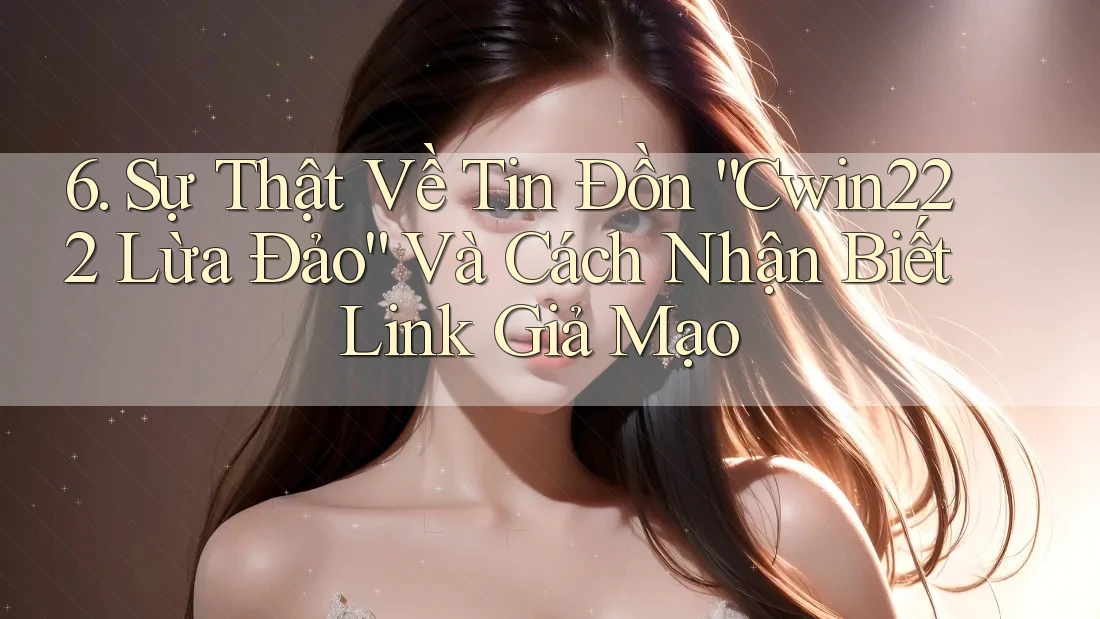 6. Sự Thật Về Tin Đồn “Cwin222 Lừa Đảo” Và Cách Nhận Biết Link Giả Mạo 6. Sự Thật Về Tin Đồn “Cwin222 Lừa Đảo” Và Cách Nhận Biết Link Giả Mạo